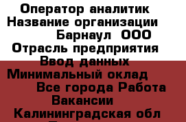 Оператор-аналитик › Название организации ­ MD-Trade-Барнаул, ООО › Отрасль предприятия ­ Ввод данных › Минимальный оклад ­ 55 000 - Все города Работа » Вакансии   . Калининградская обл.,Приморск г.